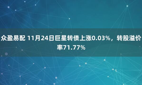众盈易配 11月24日巨星转债上涨0.03%，转股溢价率71.77%