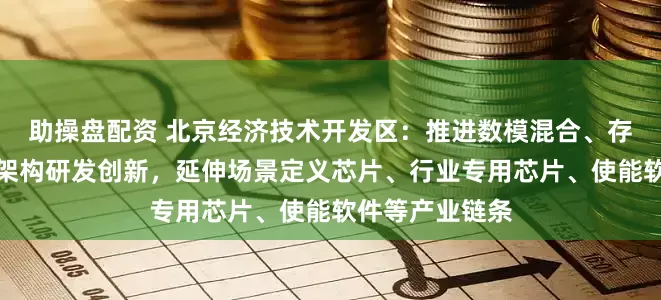 助操盘配资 北京经济技术开发区：推进数模混合、存算一体等芯片架构研发创新，延伸场景定义芯片、行业专用芯片、使能软件等产业链条