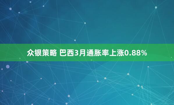 众银策略 巴西3月通胀率上涨0.88%