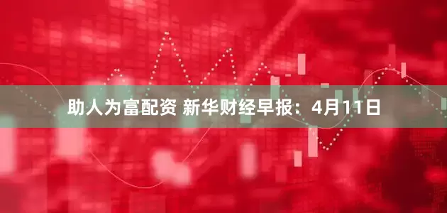 助人为富配资 新华财经早报：4月11日